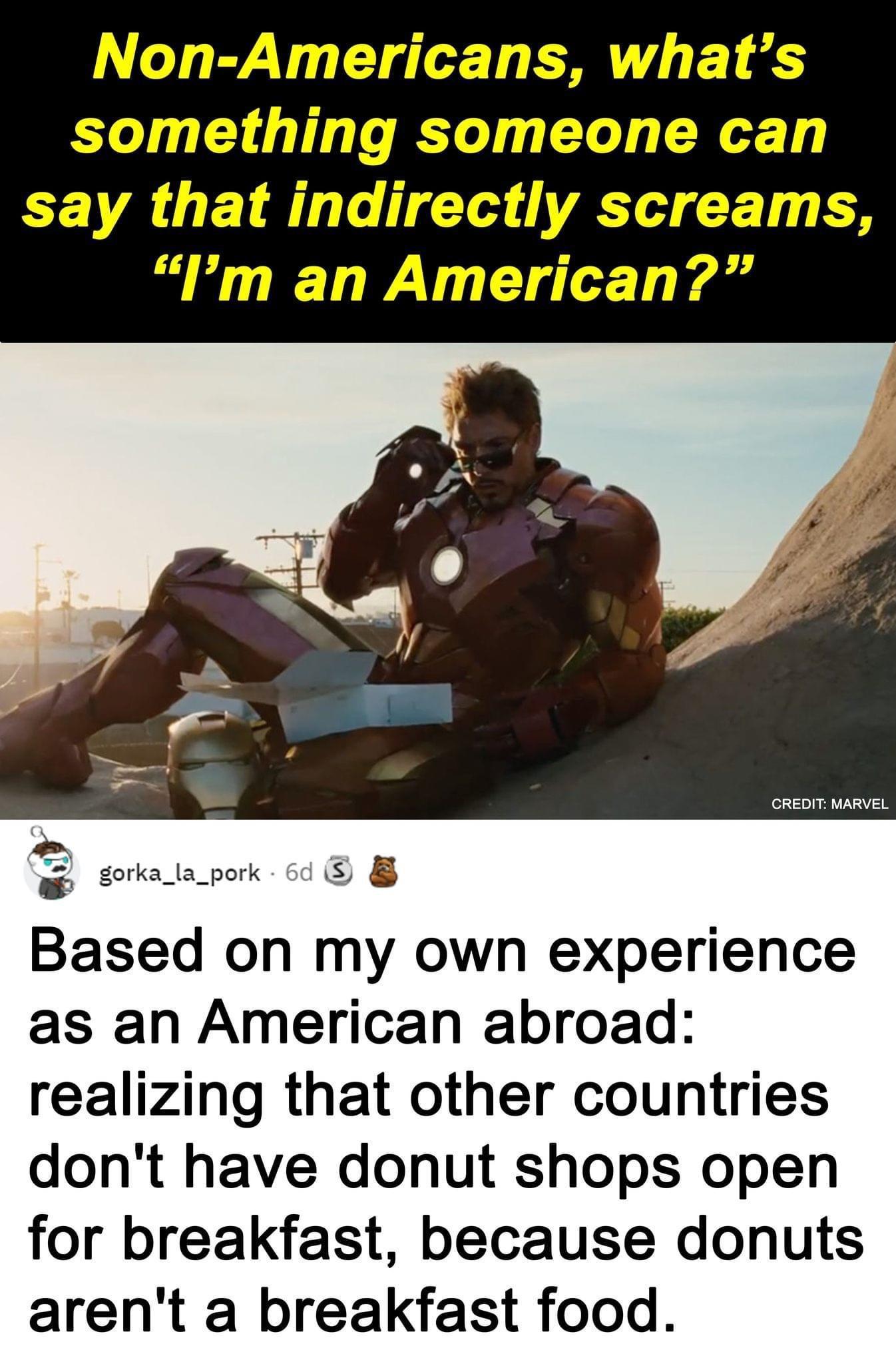 Non Americans whats something someone can CEVA UETR L T VT CE T R Pm an American a_pork 64 8 Based on my own experience as an American abroad realizing that other countries dont have donut shops open for breakfast because donuts arent a breakfast food