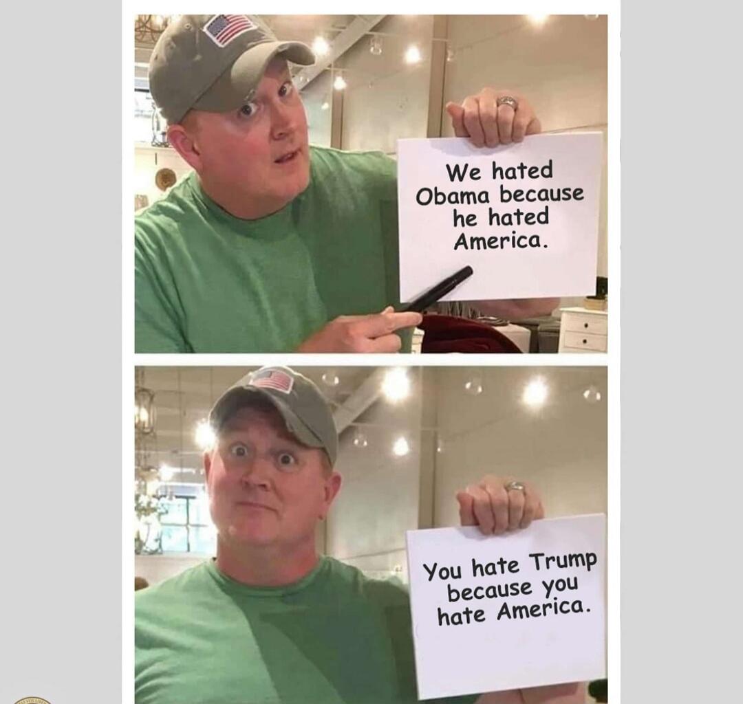 We hated Obama because he hated America. You hate Trump because you hate America.