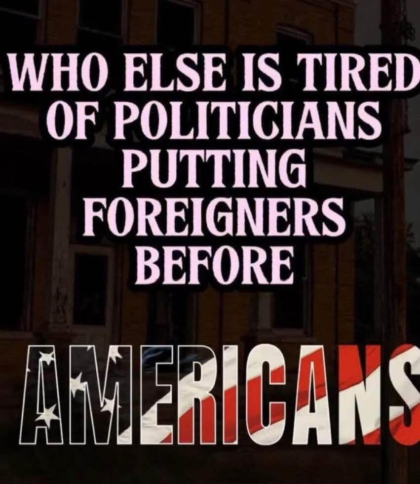 WHO ELSE IS TIRED OF POLITICIANS PUTTING FOREIGNERS BEFORE AMERICANS