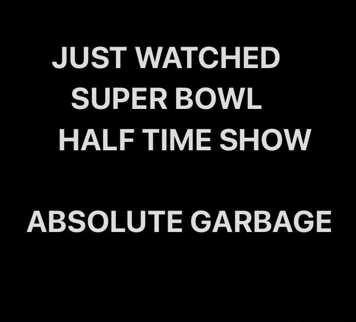 JUST WATCHED SUPER BOWL HALF TIME SHOW ABSOLUTE GARBAGE