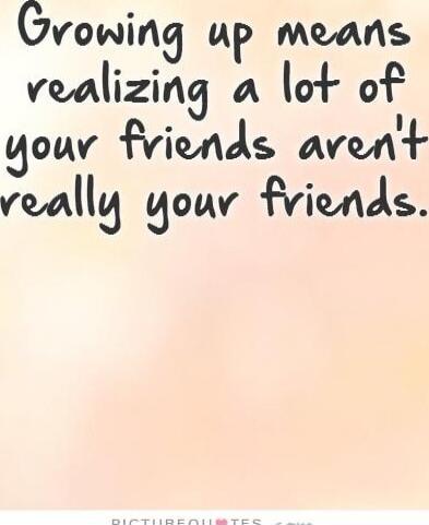 Growing up means realizing a lot of your friends aren't really your friends.