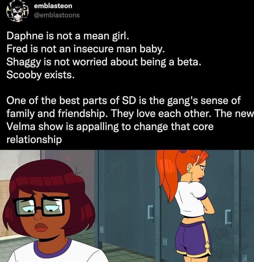 emblasteon i Daphne is not a mean girl Fred is not an insecure man baby Shaggy is not worried about being a beta Scooby exists One of the best parts of SD is the gangs sense of family and friendship They love each other The new Velma show is appalling to change that core relationship ST 1