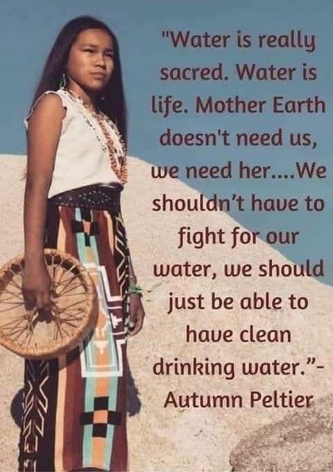 Water is really sacred Water is life Mother Earth 4 doesnt need us we need herWe shouldnt have to fight forour water we should just be able to have clean drinking water Autumn Peltier