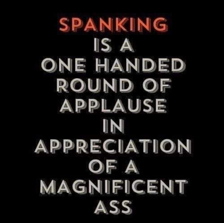 SPANKING IS A ONE HANDED ROUND OF APPLAUSE IN APPRECIATION OF A MAGNIFICENT ASS