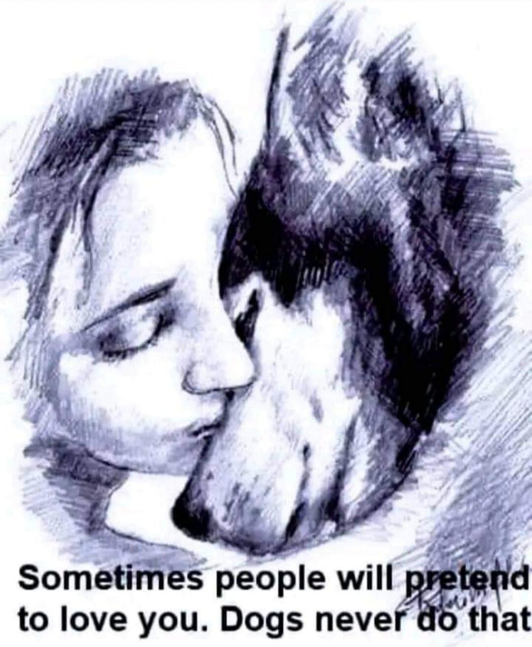 Sometimes people will pretend to love you. Dogs never do that.
