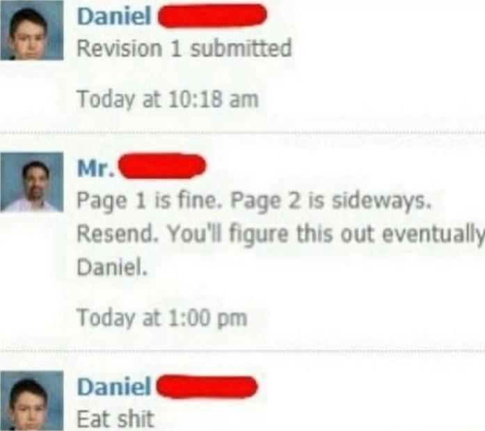 Danie D Revision 1 submitted Today at 1018 am Page 1 is fine Page 2 is sideways Resend Youll figure this out eventually Daniel Today at 100 pm Danie D Eat shit
