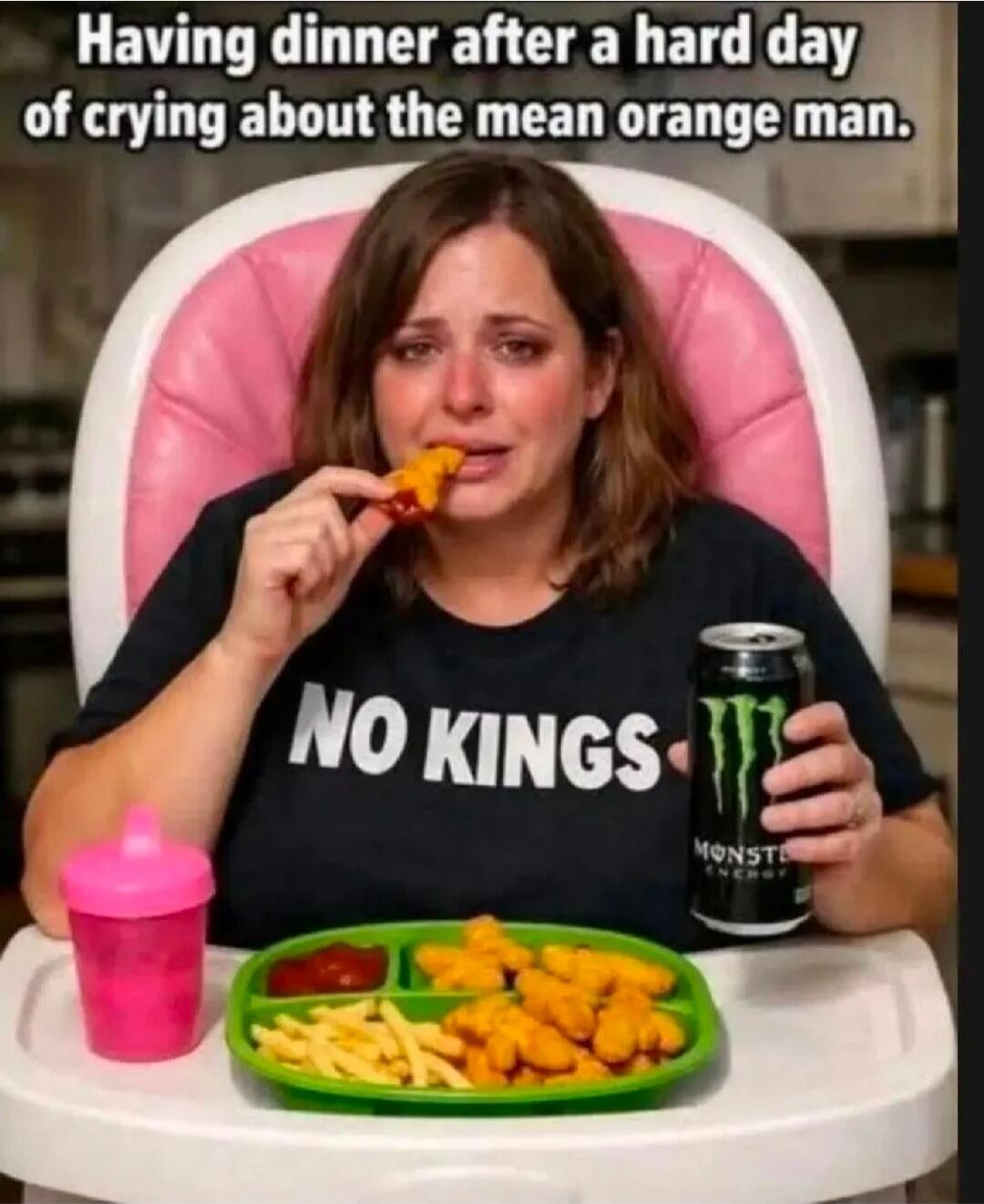 Having dinner after a hard day of crying about the mean orange man. NO KINGS