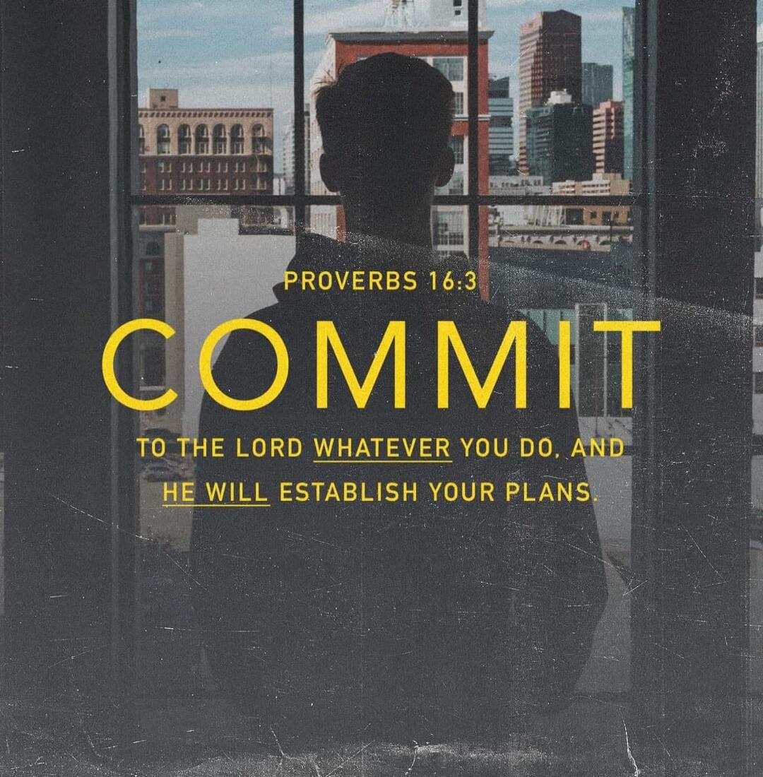 PROVERBS 16:3 COMMIT TO THE LORD WHATEVER YOU DO, AND HE WILL ESTABLISH YOUR PLANS.