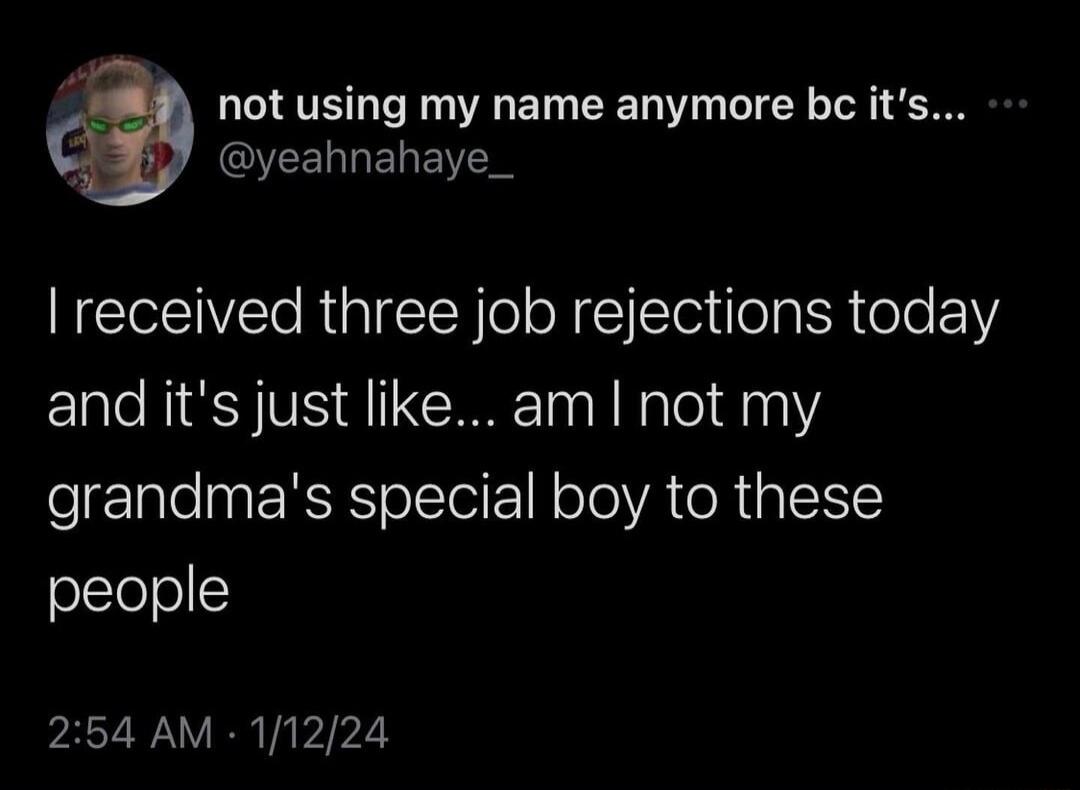 not using my name anymore bc its QYEERLELENC received three job rejections today and its just like am not my grandmas special boy to these people 254 AM 11224