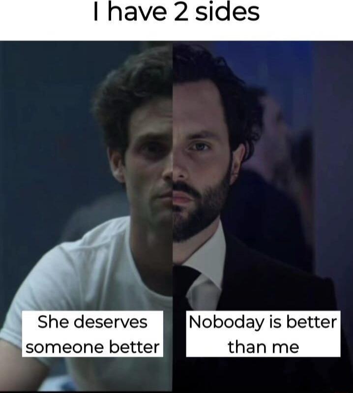 I have 2 sides
She deserves someone better
Nobody is better than me