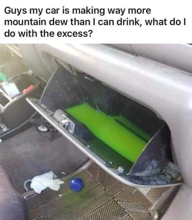 Guys my car is making way more mountain dew than can drink what do do with the excess