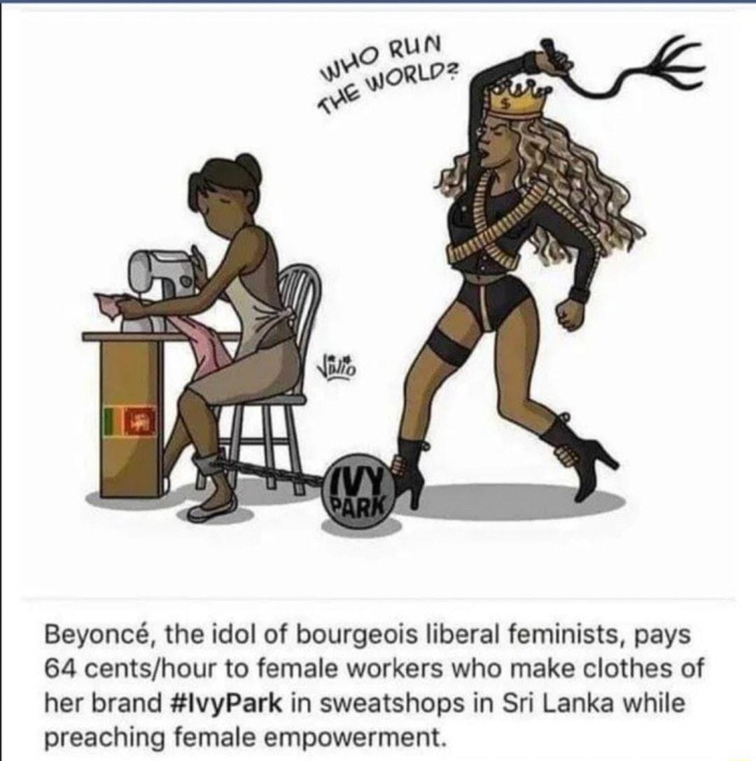 Beyonc the idol of bourgeois liberal feminists pays 64 centshour to female workers who make clothes of her brand lvyPark in sweatshops in Sri Lanka while preaching female empowerment