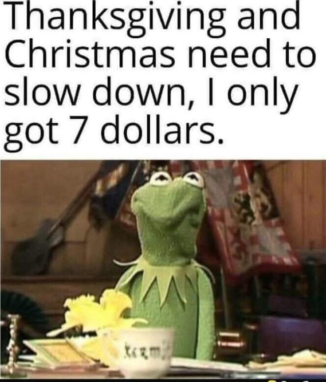 Thanksgiving and Christmas need to slow down, I only got 7 dollars.