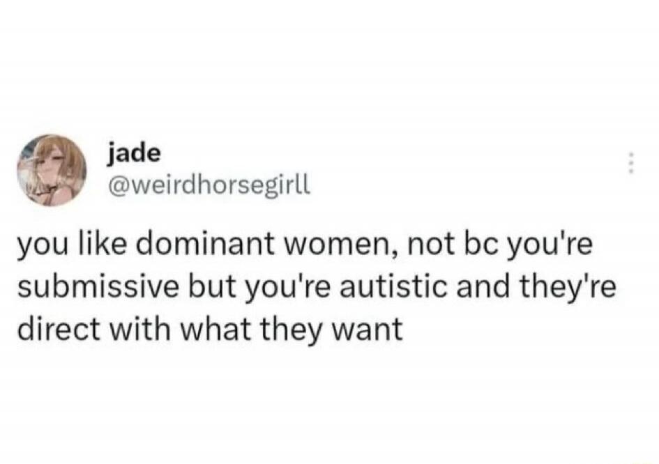 jade @weirdhorsegirll you like dominant women, not bc you're submissive but you're autistic and they're direct with what they want