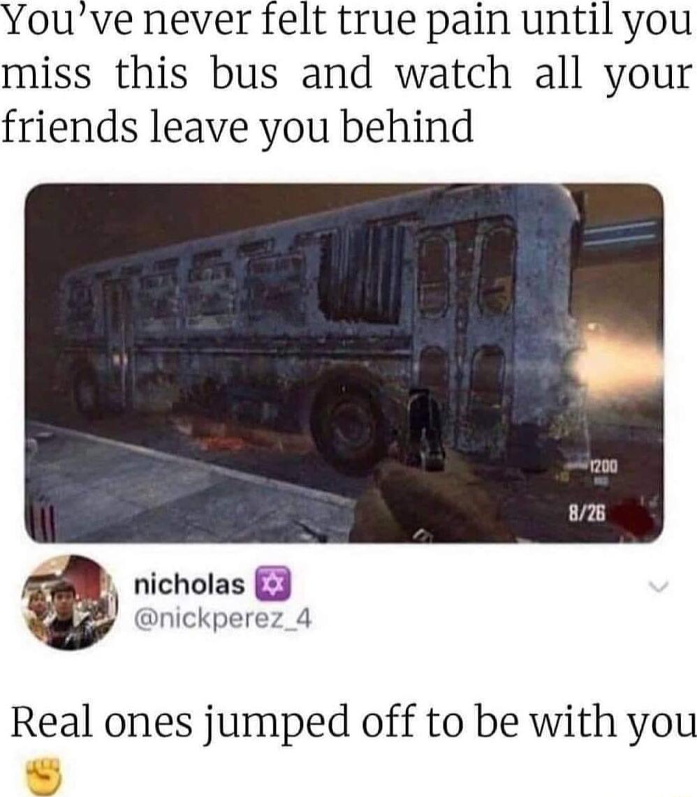 Youve never felt true pain until you miss this bus and watch all your friends leave you behind nicholas 3 nickperez 4 Real ones jumped off to be with you