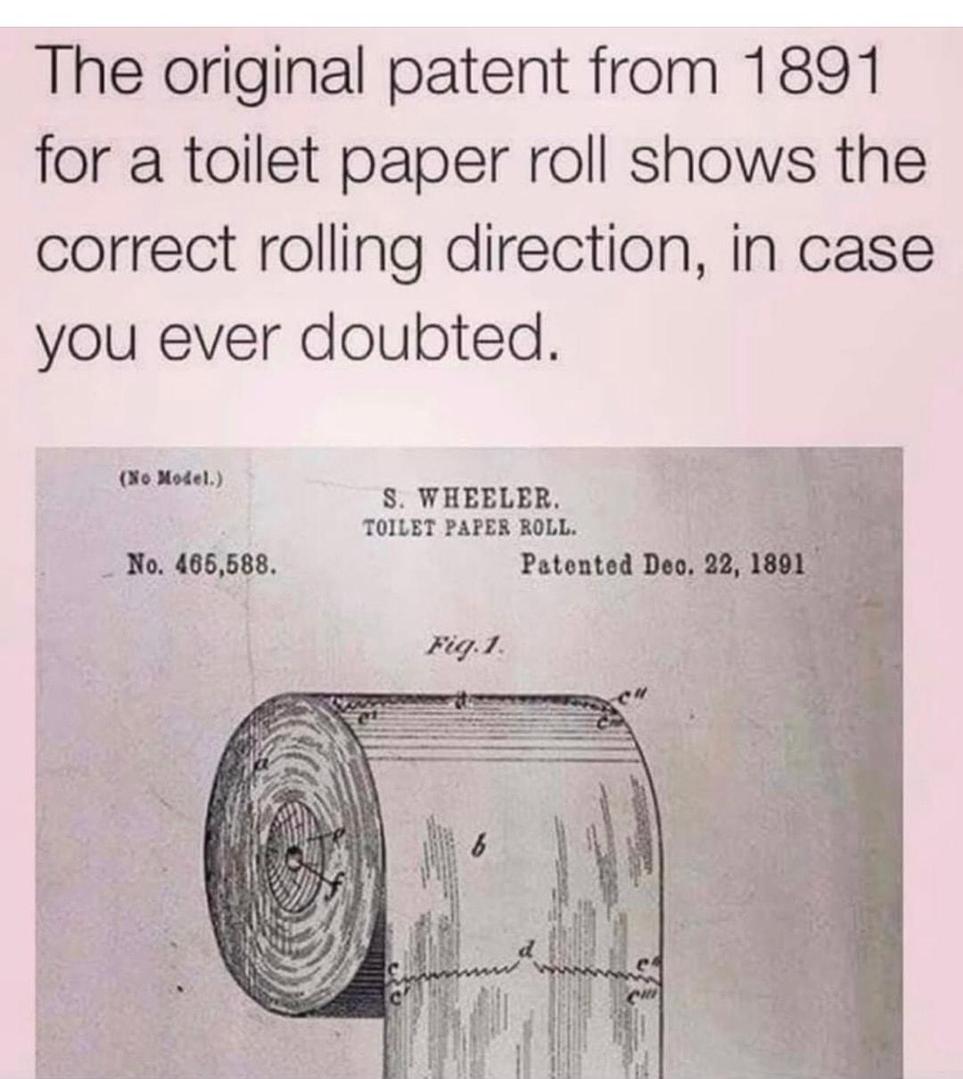 The original patent from 1891 for a toilet paper roll shows the correct rolling direction in case you ever doubted No Model S WHEELER TOILET PAPER ROLL _ No 465588