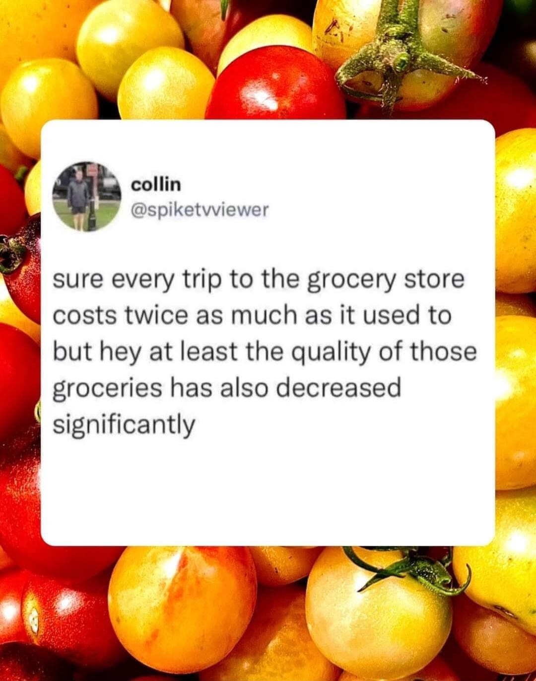 collin q spiketvviewer sure every trip to the grocery store costs twice as much as it used to but hey at least the quality of those groceries has also decreased significantly