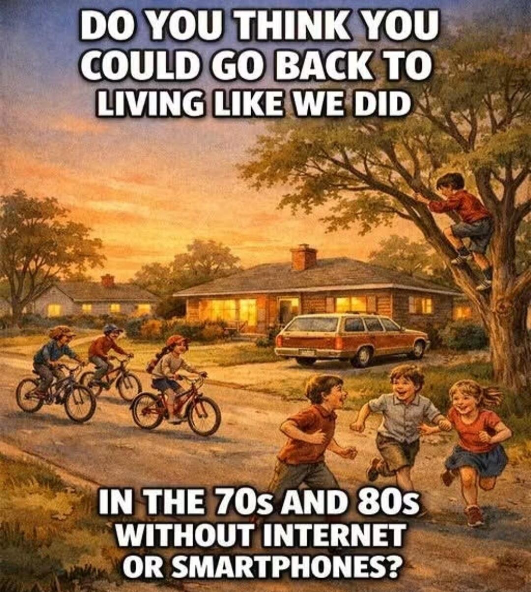DO YOU THINK YOU COULD GO BACK TO LIVING LIKE WE DID IN THE 70S AND 80S WITHOUT INTERNET OR SMARTPHONES?