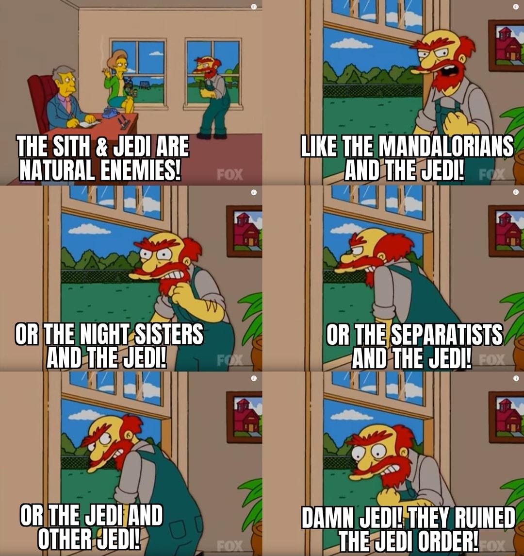 5 B 2 i THE SITH JEDL ARE LIKE THE MANDALORIANS TllgliEMlES mgl THEJEDI J ORTHE NIGHT SISTERS ORTHESEPARATISTS HHETHE JEDI mlll THE JEDI Lo e Sl 35 o ORTHE JEDIJAND DAMN JEDITHEY RUINED OTHERJEDI THEFJEDI ORDER