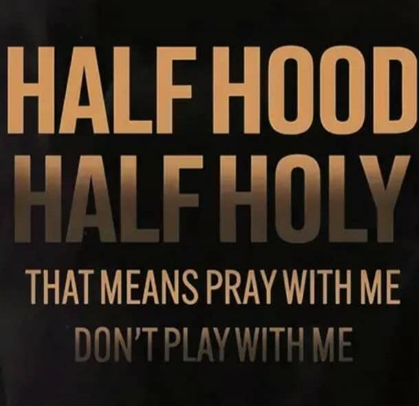 HALF HOOD
HALF HOLY
THAT MEANS PRAY WITH ME
DON'T PLAY WITH ME