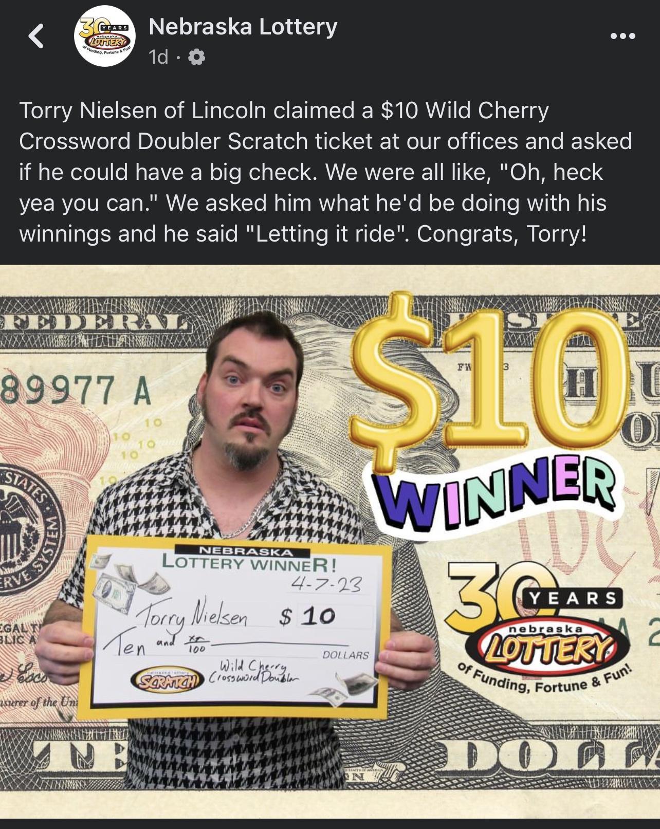 Nebraska Lottery oee 0 Torry Nielsen of Lincoln claimed a 10 Wild Cherry Crossword Doubler Scratch ticket at our offices and asked if he could have a big check We were all like Oh heck yea you can We asked him what hed be doing with his winnings and he said Letting it ride Congrats Torry