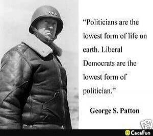 Politicians are the lowest form of life on earth. Liberal Democrats are the lowest form of politician. George S. Patton