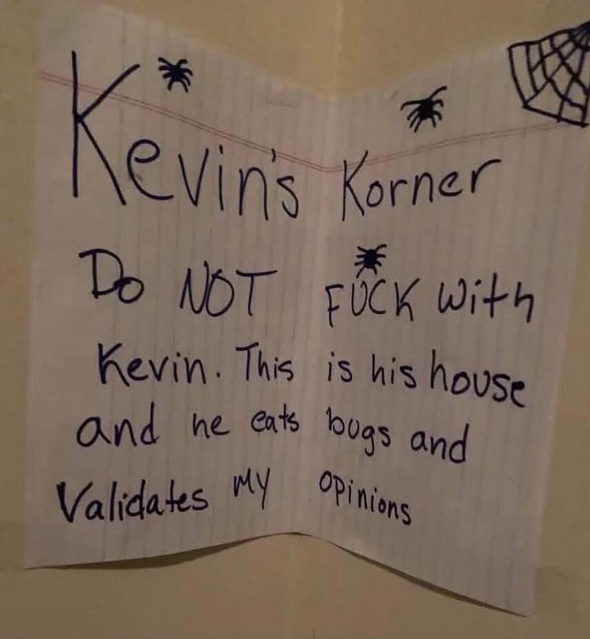 Kevins Korner Do NOT FUCK with Kevin. This is his house and he eats bugs and Validates my opinions