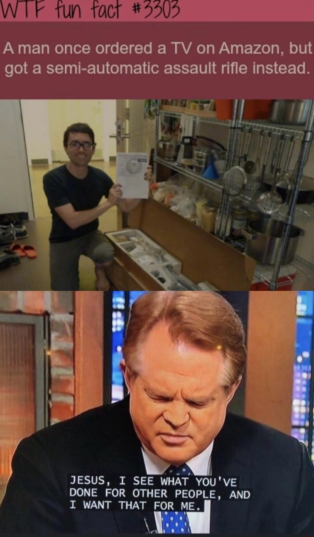 WTF fun fact #3303 A man once ordered a TV on Amazon, but got a semi-automatic assault rifle instead. JESUS, I SEE WHAT YOU'VE DONE FOR OTHER PEOPLE, AND I WANT THAT FOR ME.