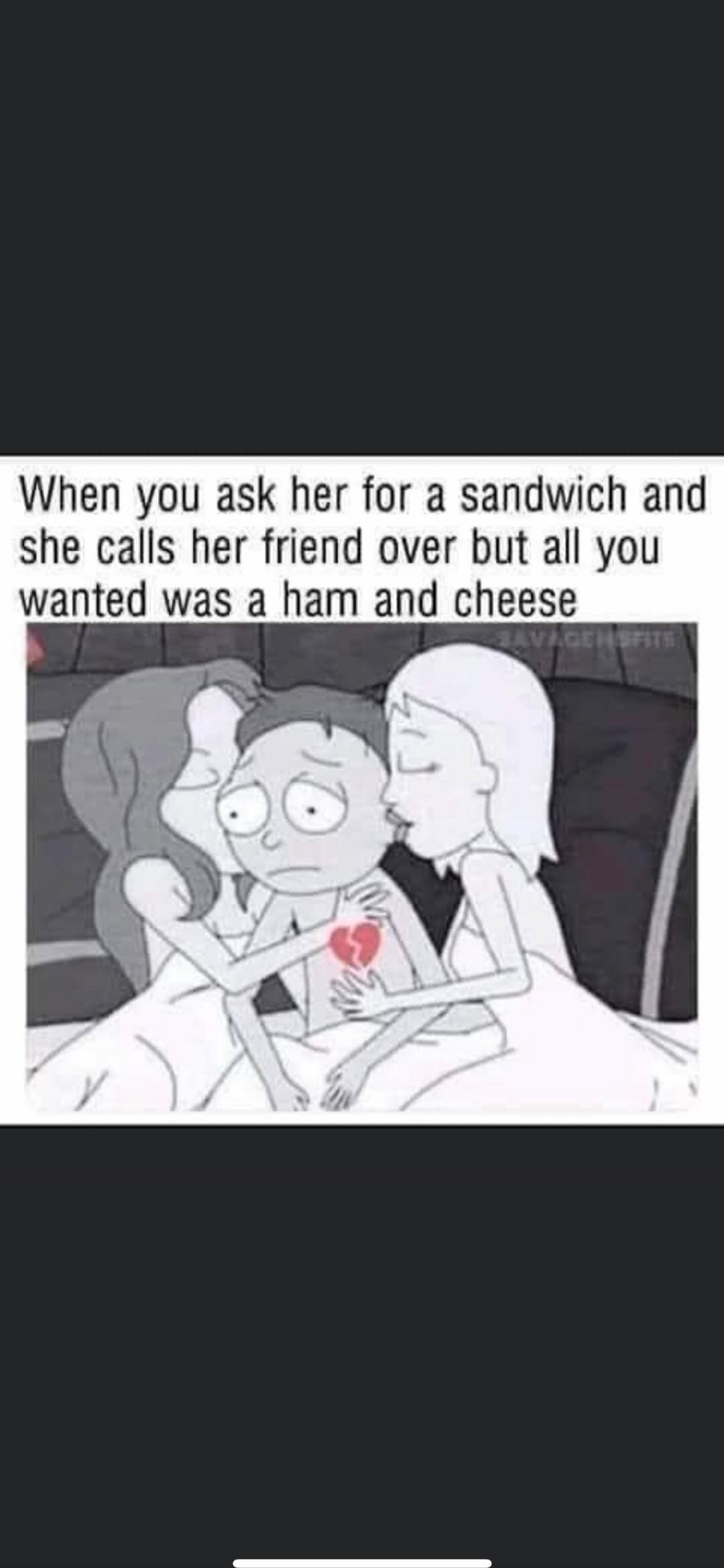 When you ask her for a sandwich and she calls her friend over but all you wanted was a ham and cheese