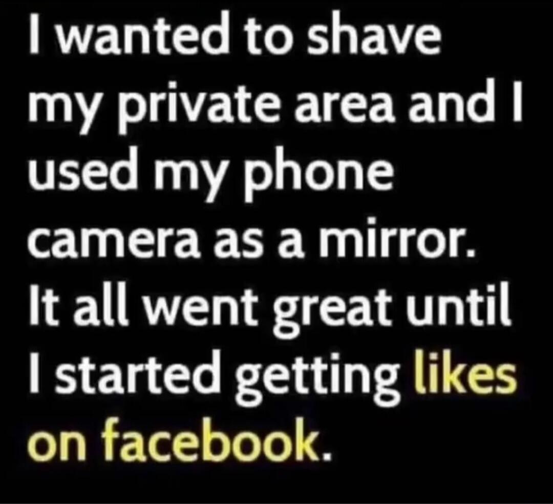 I wanted to shave my private area and I used my phone camera as a mirror. It all went great until I started getting likes on facebook.