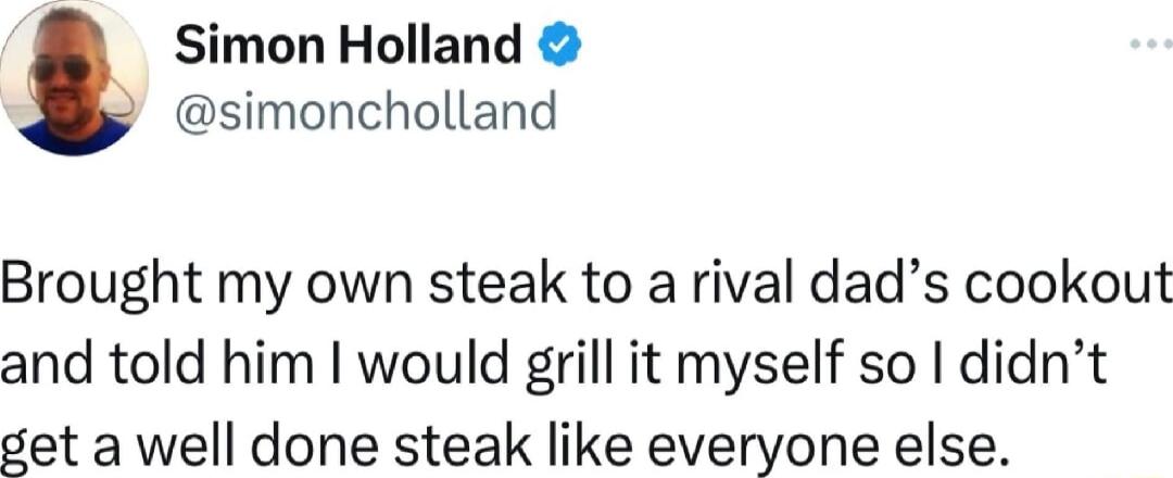 Simon Holland simoncholland Brought my own steak to a rival dads cookout and told him would grill it myself so didnt set a well done steak like everyone else