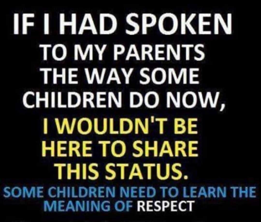 IF I HAD SPOKEN TO MY PARENTS THE WAY SOME CHILDREN DO NOW, I WOULDN'T BE HERE TO SHARE THIS STATUS. SOME CHILDREN NEED TO LEARN THE MEANING OF RESPECT