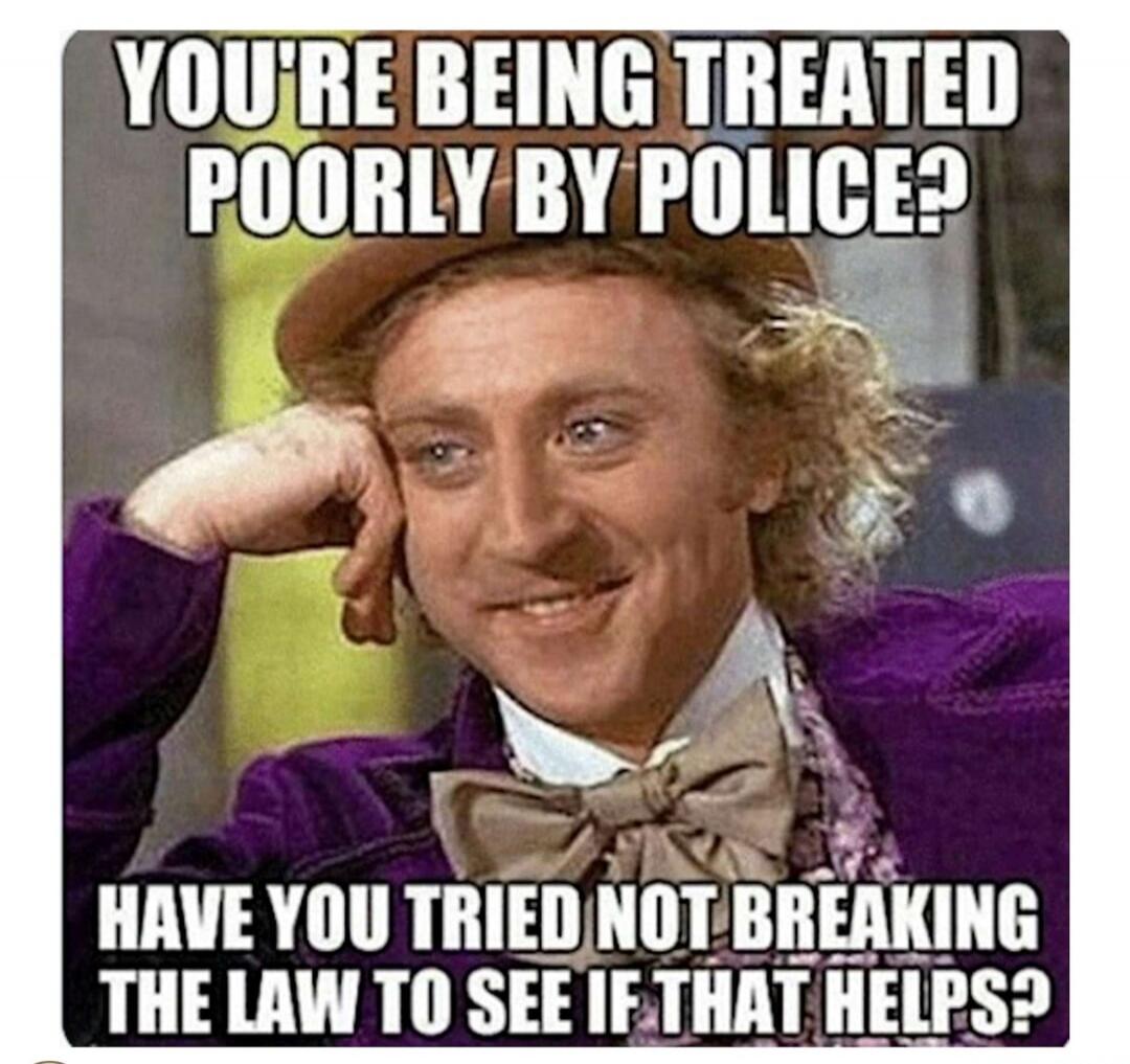 YOU'RE BEING TREATED POORLY BY POLICE? HAVE YOU TRIED NOT BREAKING THE LAW TO SEE IF THAT HELPS?