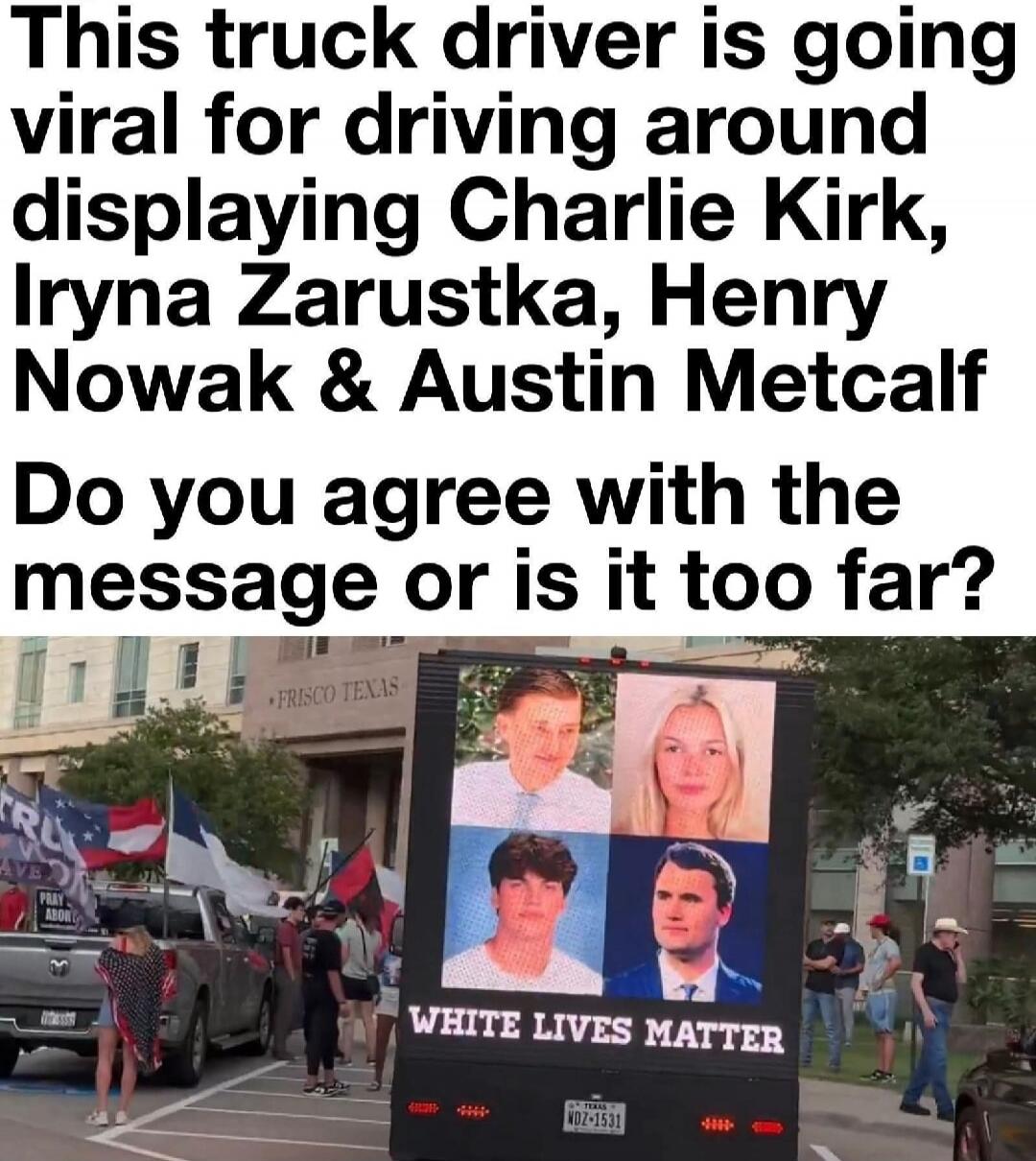 This truck driver is going viral for driving around displaying Charlie Kirk, Iryna Zarustka, Henry Nowak & Austin Metcalf. Do you agree with the message or is it too far? FRISCO TEXAS. WHITE LIVES MATTER.