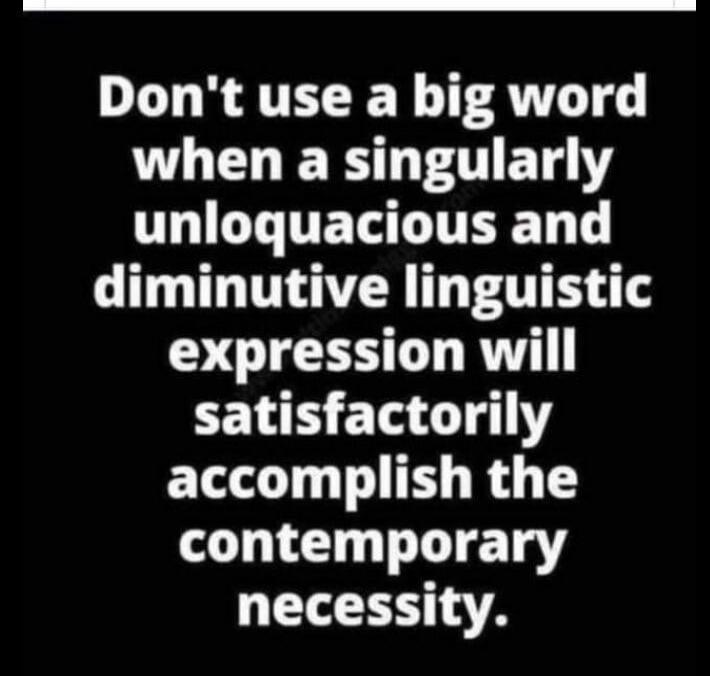 Don't use a big word when a singularly unloquacious and diminutive linguistic expression will satisfactorily accomplish the contemporary necessity.