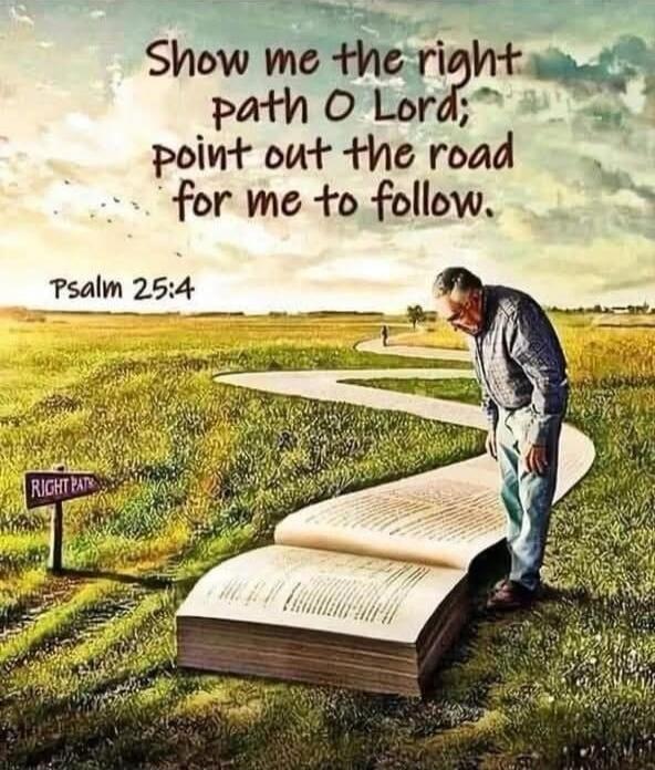 Show me the right path, O Lord; point out the road for me to follow. Psalm 25:4