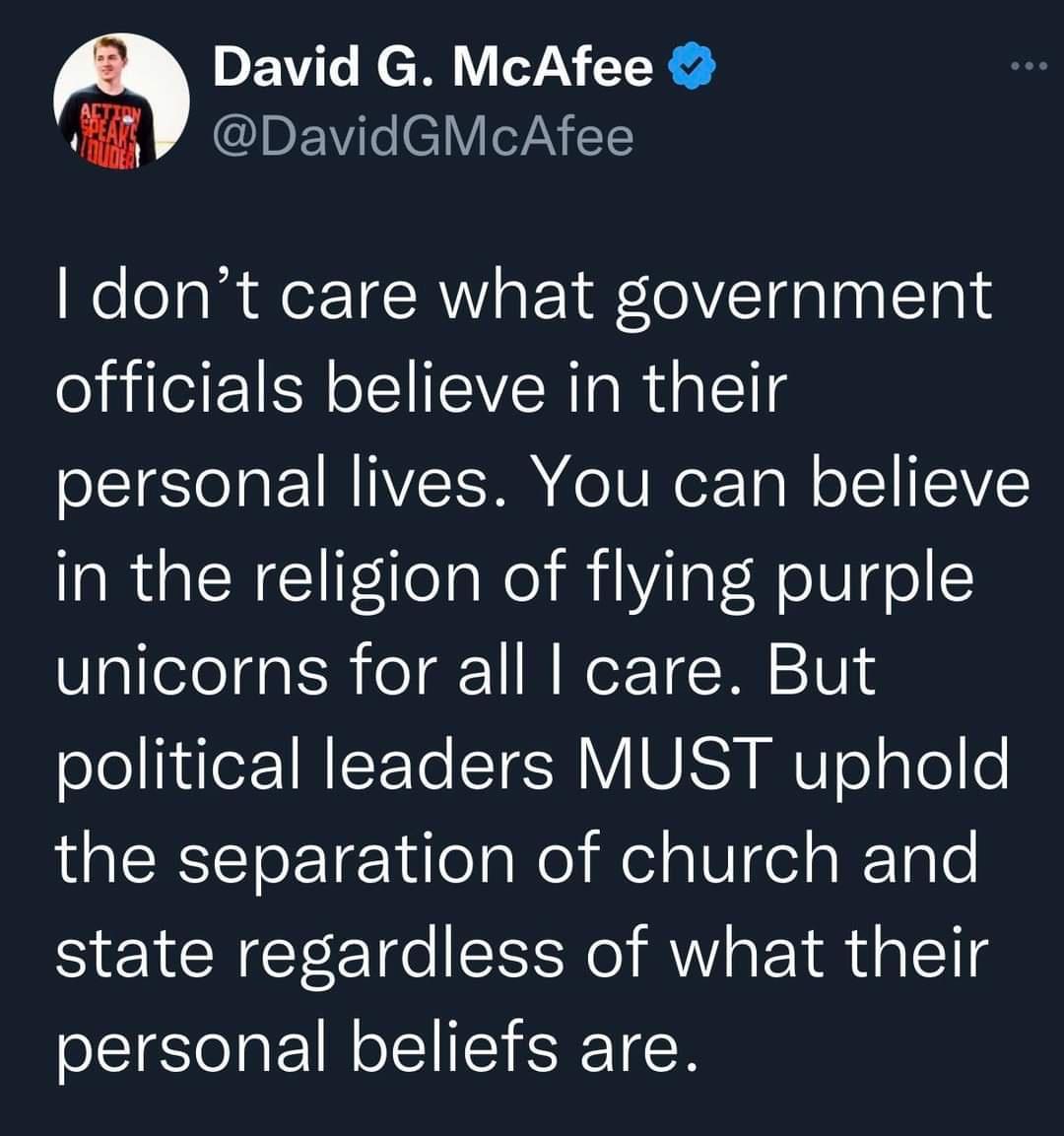 David G McAfee fi JEIEWTeIVITNER dont care what government officials believe in their personal lives You can believe in the religion of flying purple unicorns for all care But political leaders MUST uphold QG ICKSCToFTeTlea o el ael g WTale state regardless of what their personal beliefs are
