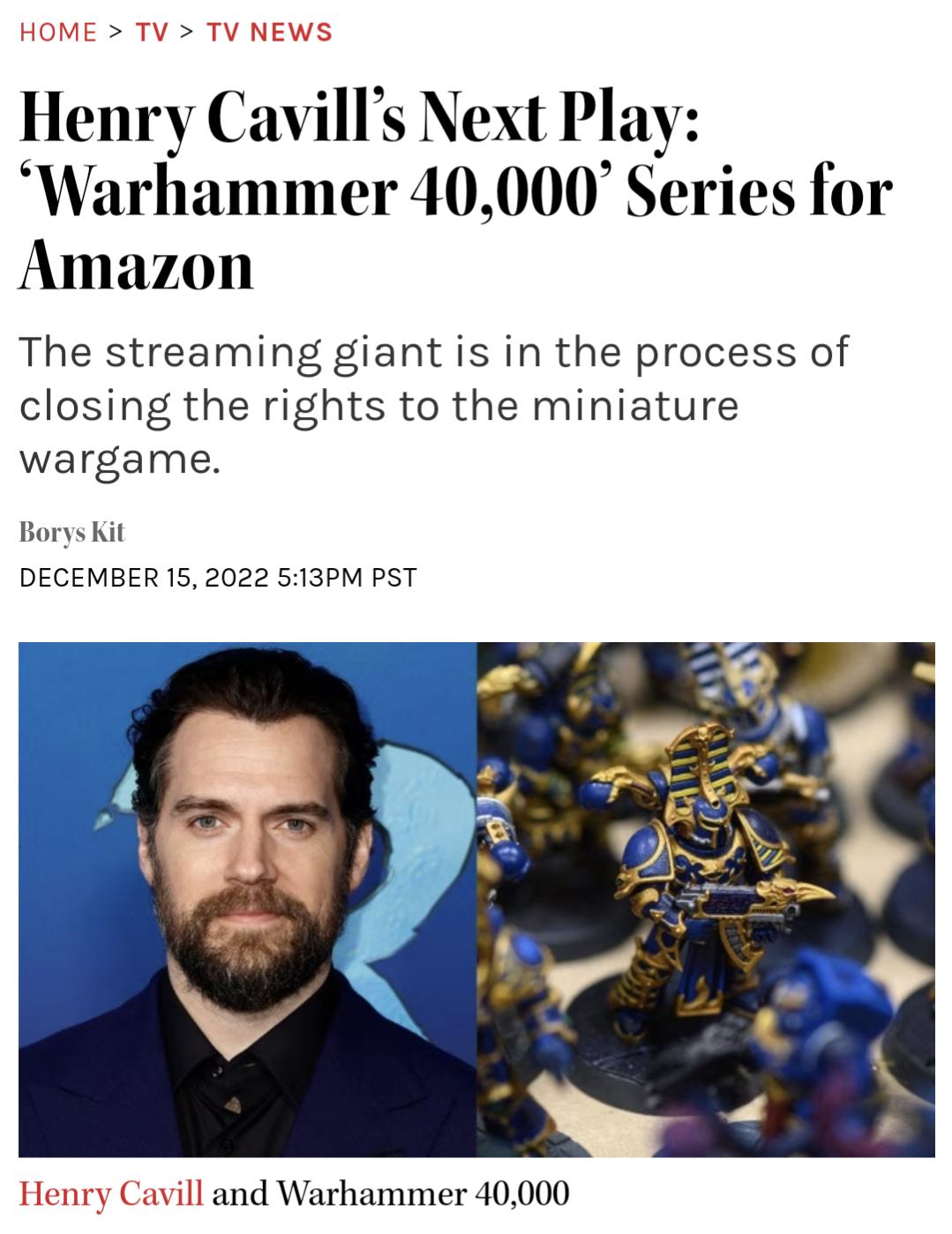 Henry Cavills Next Play Warhammer 40000 Series for Amazon The streaming giant is in the process of closing the rights to the miniature wargame Borys Kit DECEMBER 15 2022 513PM PST Henry Cavill and Warhammer 40000