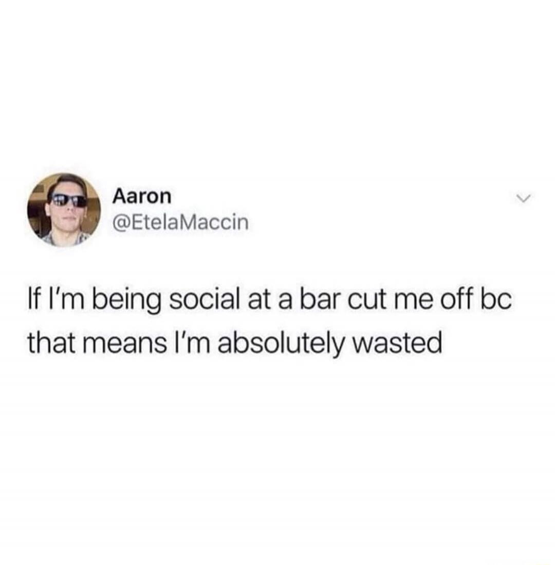 If I’m being social at a bar cut me off bc that means I’m absolutely wasted