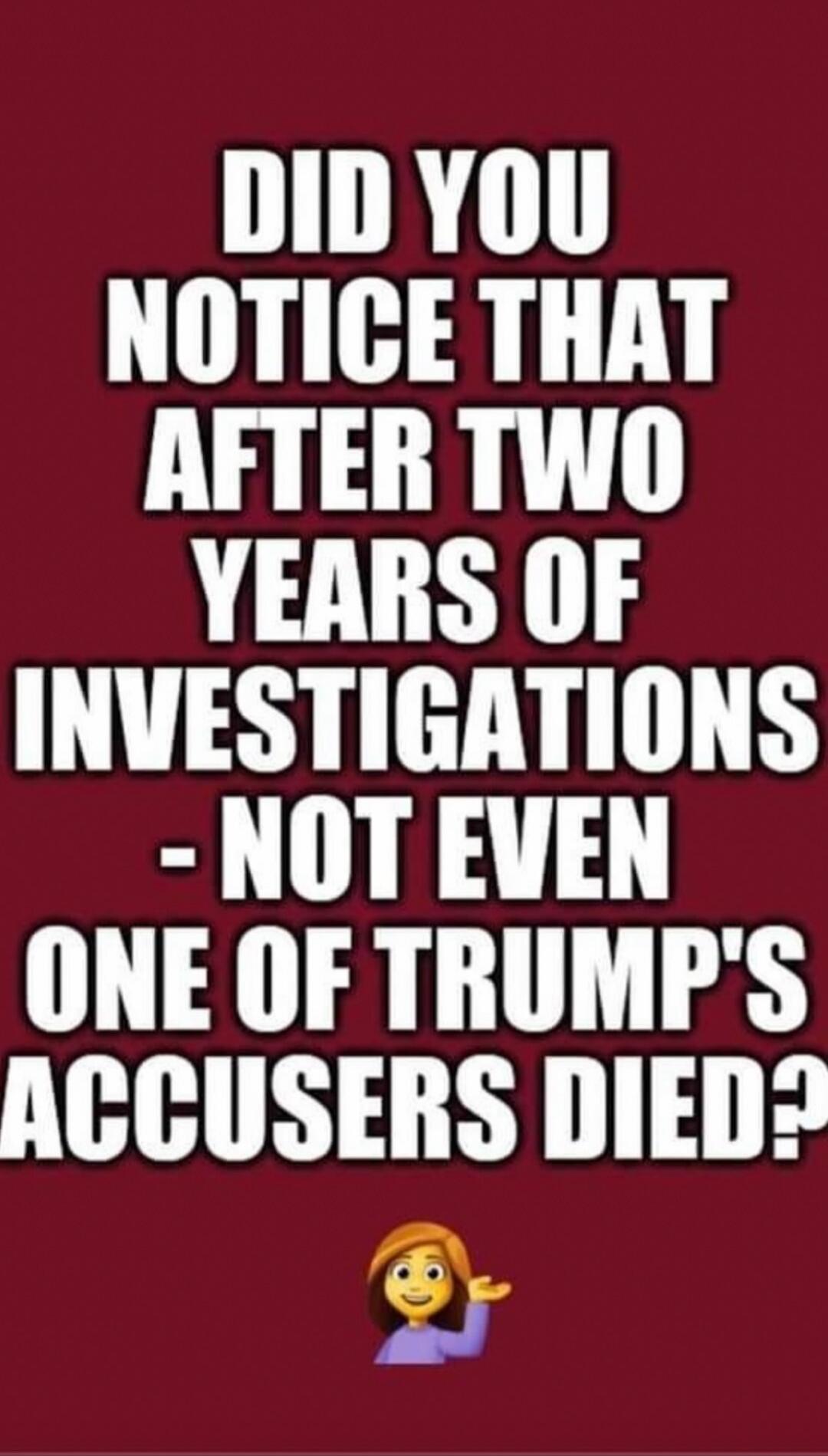 DID YOU NOTICE THAT AFTER TWO YEARS OF INVESTIGATIONS - NOT EVEN ONE OF TRUMP'S ACCUSERS DIED? 🤷‍♀️