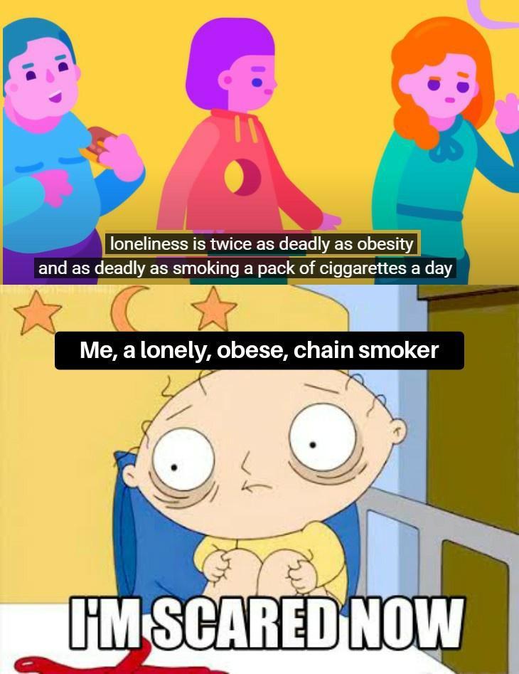 loneliness is twice as deadly as obesity and as deadly as smoking a pack of ciggarettes a day