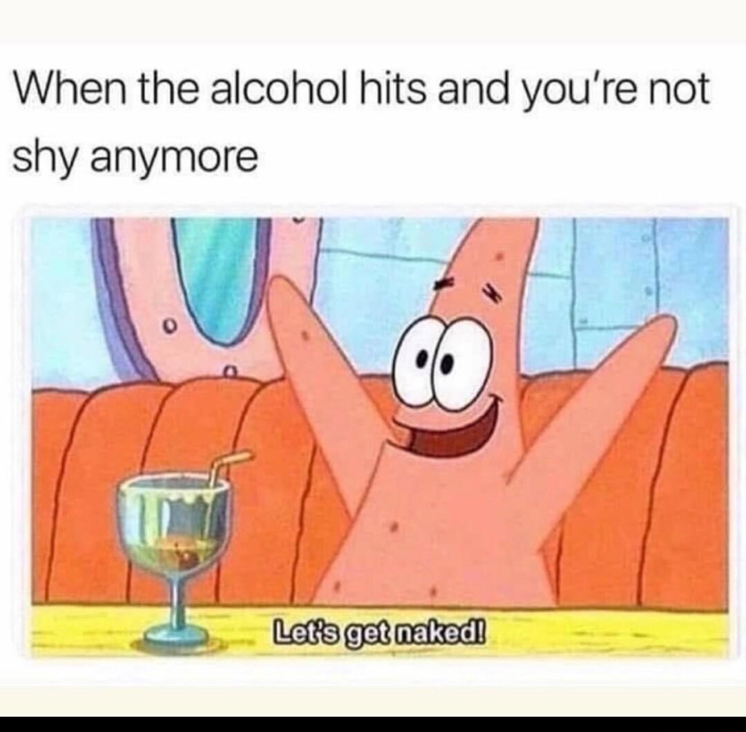 When the alcohol hits and youre not shy anymore X 4 f TAE