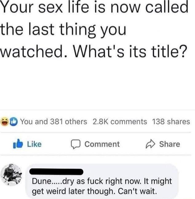 Your sex life is now called the last thing you watched Whats its title D You and 381 others 28K comments 138 shares 1 Like D comment Share o CES Dunedry as fuck right now It might get weird later though Cant wait