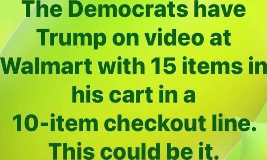 The Democrats have Trump on video at Walmart with 15 items in his cart in a 10-item checkout line. This could be it.