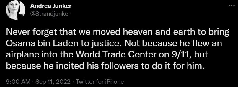 Andrea Junker Never forget that we moved heaven and earth to bring Osama bin Laden to justice Not because he flew an airplane into the World Trade Center on 911 but because he incited his followers to do it for him