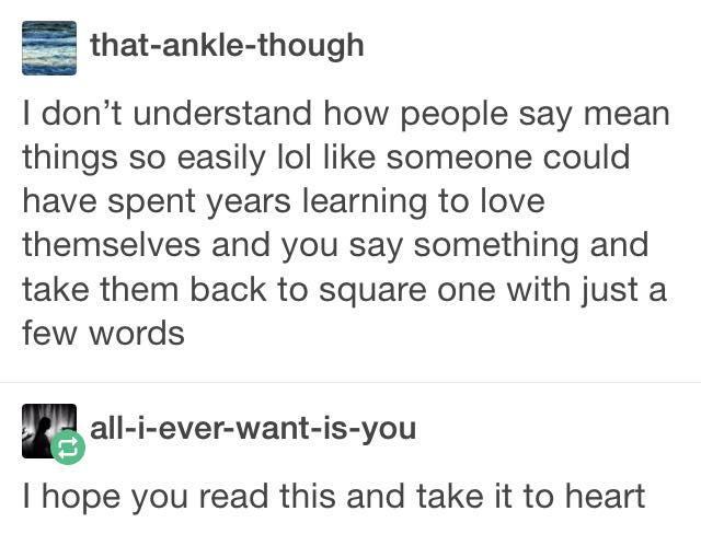 5 that ankle though dont understand how people say mean things so easily lol like someone could have spent years learning to love themselves and you say something and take them back to square one with just a few words Eall i everwanl is you hope you read this and take it to heart