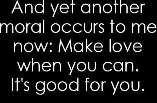 And yet another moral occurs to me now: Make love when you can. It's good for you.