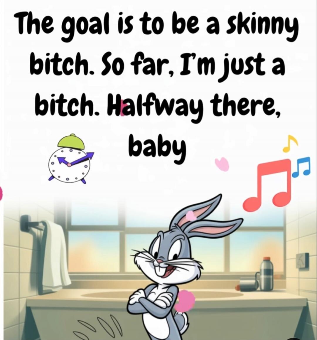 The goal is to be a skinny bitch. So far, I'm just a bitch. Halfway there, baby