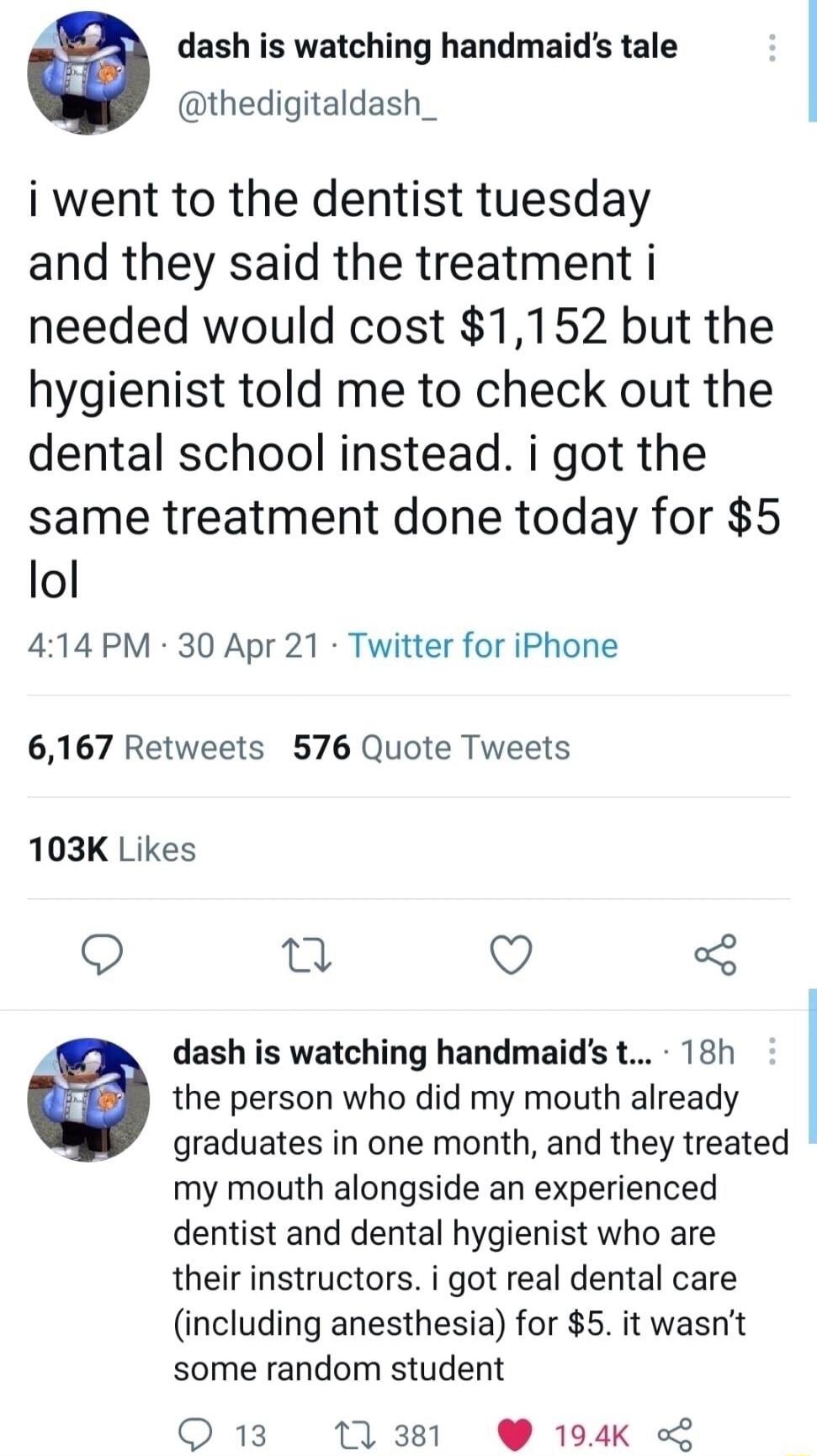 dash is watching handmaids tale thedigitaldash_ i went to the dentist tuesday and they said the treatment i needed would cost 1152 but the hygienist told me to check out the dental school instead i got the same treatment done today for 5 lol 414 PM 30 Apr 21 Twitter for iPhone 6167 Retweets 576 Quote Tweets 103K Likes Q Q Q y dash is watching handmaids t 18h a the person who did my mouth already g