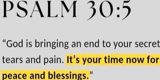 PSALM 30:5
“God is bringing an end to your secret tears and pain. It's your time now for peace and blessings.”